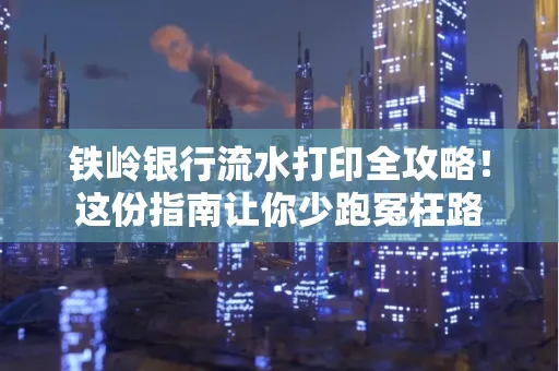 铁岭银行流水打印全攻略!这份指南让你少跑冤枉路