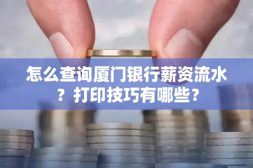 怎么查询厦门银行薪资流水?打印技巧有哪些?