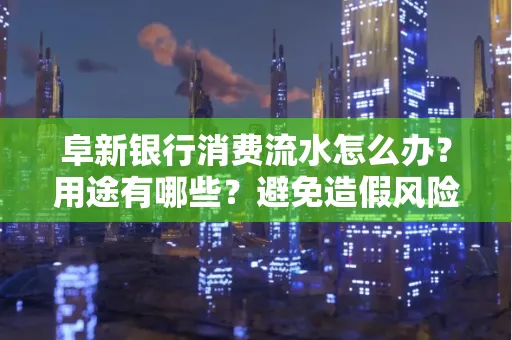 阜新银行消费流水怎么办?用途有哪些?避免造假风险方法