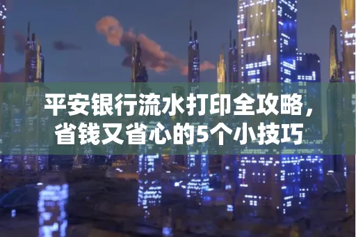 平安银行流水打印全攻略,省钱又省心的5个小技巧