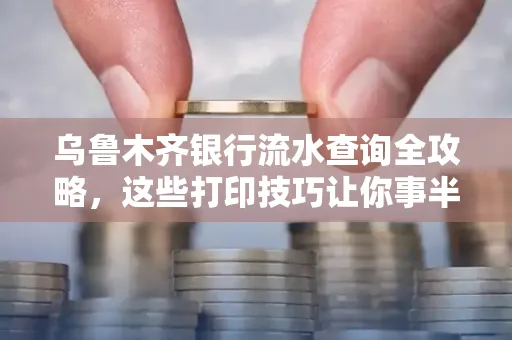 乌鲁木齐银行流水查询全攻略,这些打印技巧让你事半功倍