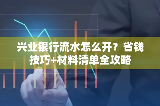 兴业银行流水怎么开?省钱技巧+材料清单全攻略