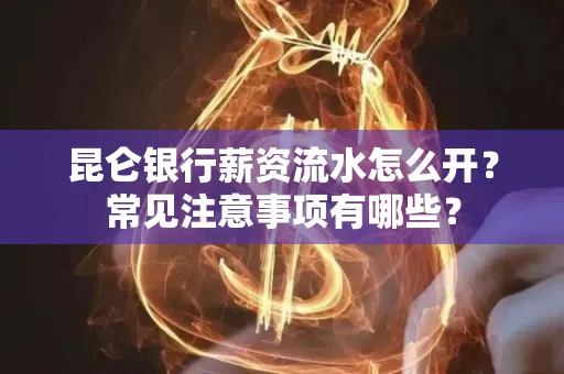 昆仑银行薪资流水怎么开?常见注意事项有哪些?