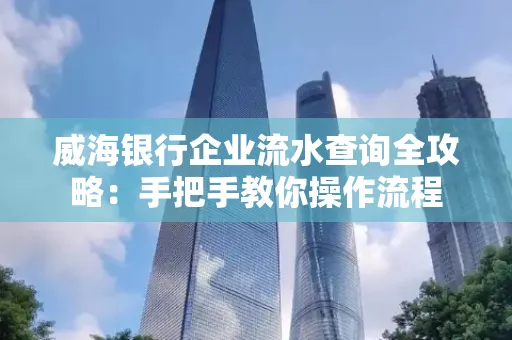 威海银行企业流水查询全攻略:手把手教你操作流程