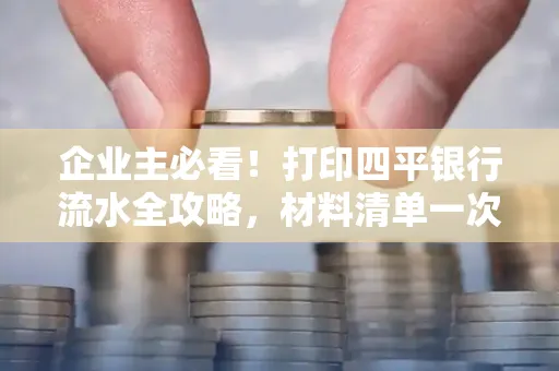 企业主必看!打印四平银行流水全攻略,材料清单一次说清