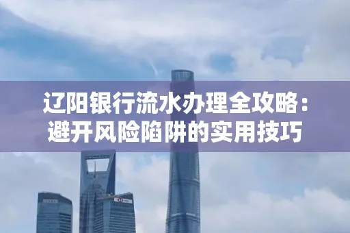 辽阳银行流水办理全攻略:避开风险陷阱的实用技巧