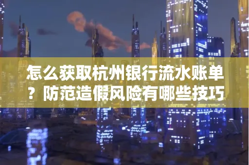 怎么获取杭州银行流水账单?防范造假风险有哪些技巧?