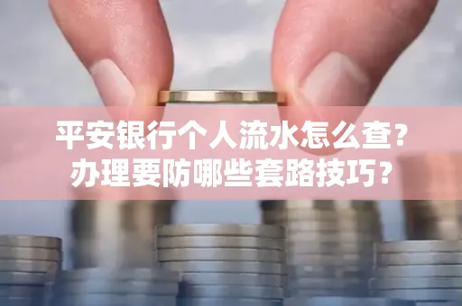 平安银行个人流水怎么查?办理要防哪些套路技巧?