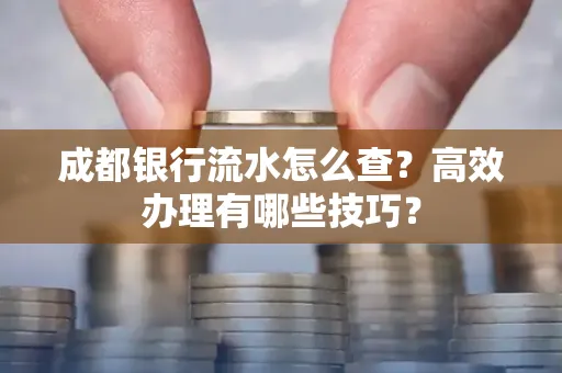 成都银行流水怎么查?高效办理有哪些技巧?