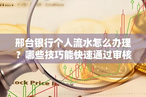 邢台银行个人流水怎么办理?哪些技巧能快速通过审核?