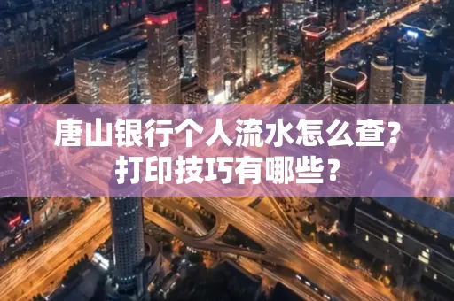 唐山银行个人流水怎么查?打印技巧有哪些?