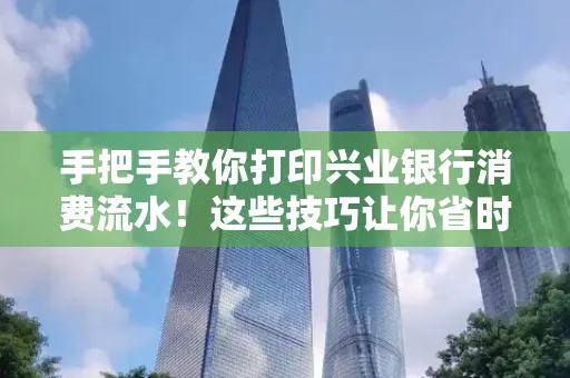 手把手教你打印兴业银行消费流水!这些技巧让你省时又省力