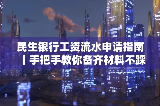 民生银行工资流水申请指南|手把手教你备齐材料不踩雷
