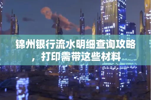 锦州银行流水明细查询攻略,打印需带这些材料
