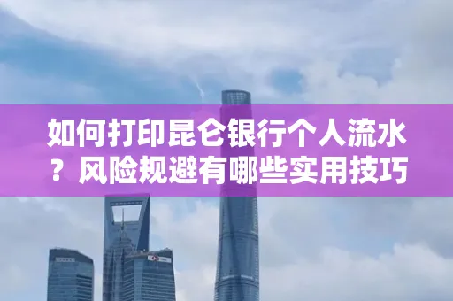 如何打印昆仑银行个人流水?风险规避有哪些实用技巧?