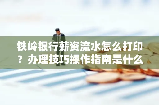 铁岭银行薪资流水怎么打印?办理技巧操作指南是什么?