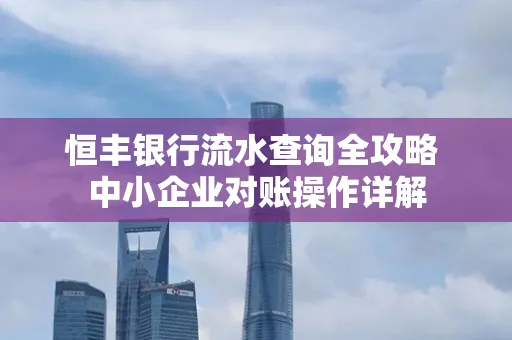 恒丰银行流水查询全攻略 中小企业对账操作详解
