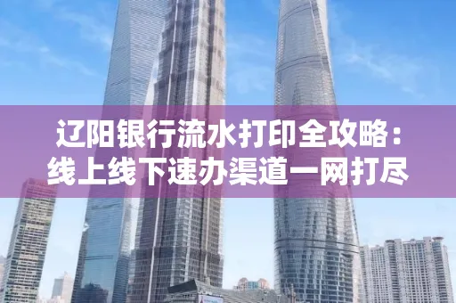 辽阳银行流水打印全攻略:线上线下速办渠道一网打尽