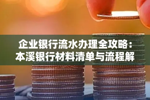 企业银行流水办理全攻略:本溪银行材料清单与流程解析