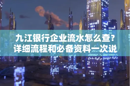 九江银行企业流水怎么查?详细流程和必备资料一次说清