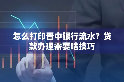 怎么打印晋中银行流水?贷款办理需要啥技巧