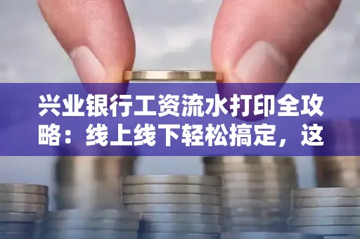 兴业银行工资流水打印全攻略:线上线下轻松搞定,这些细节别忽视