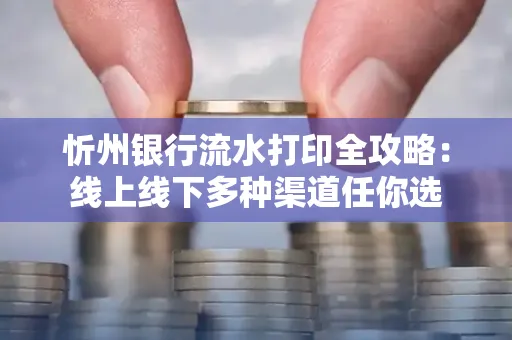 忻州银行流水打印全攻略:线上线下多种渠道任你选