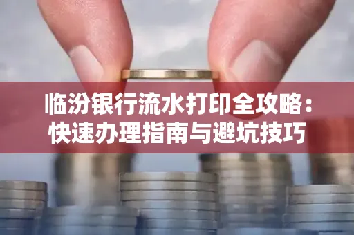 临汾银行流水打印全攻略:快速办理指南与避坑技巧