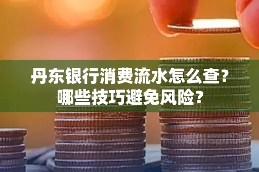 丹东银行消费流水怎么查?哪些技巧避免风险?