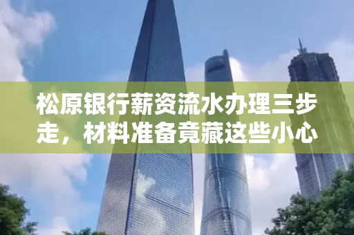 松原银行薪资流水办理三步走,材料准备竟藏这些小心机