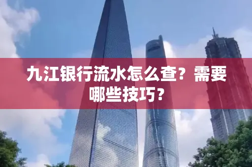 九江银行流水怎么查?需要哪些技巧?