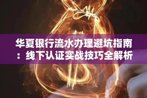 华夏银行流水办理避坑指南:线下认证实战技巧全解析