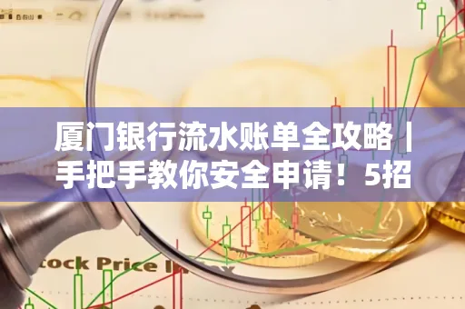 厦门银行流水账单全攻略|手把手教你安全申请!5招识破假账单陷阱