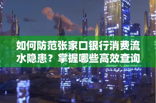 如何防范张家口银行消费流水隐患?掌握哪些高效查询技巧?