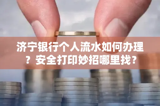 济宁银行个人流水如何办理?安全打印妙招哪里找?
