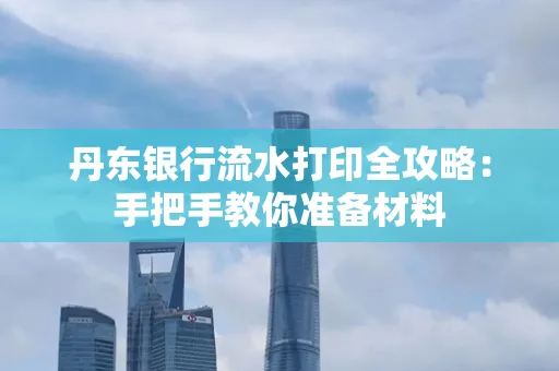 丹东银行流水打印全攻略:手把手教你准备材料