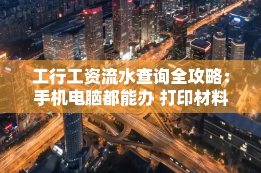 工行工资流水查询全攻略:手机电脑都能办 打印材料一次说清